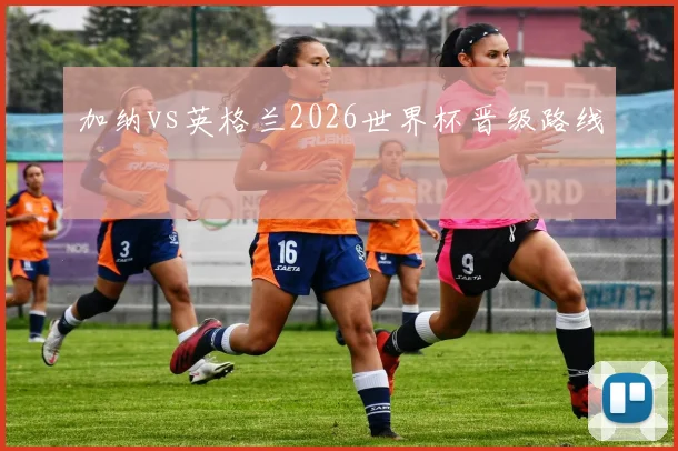 加纳vs英格兰2026世界杯晋级路线