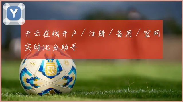 开云在线开户／注册／备用／官网实时比分助手