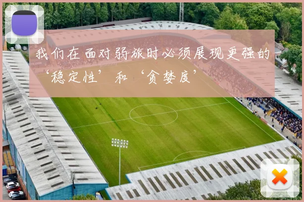 我们在面对弱旅时必须展现更强的‘稳定性’和‘贪婪度’