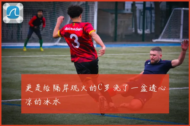 更是给隔岸观火的C罗浇了一盆透心凉的冰水