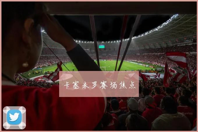 卡塞米罗赛场焦点