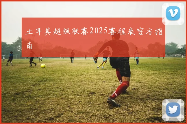 土耳其超级联赛2025赛程表官方指南