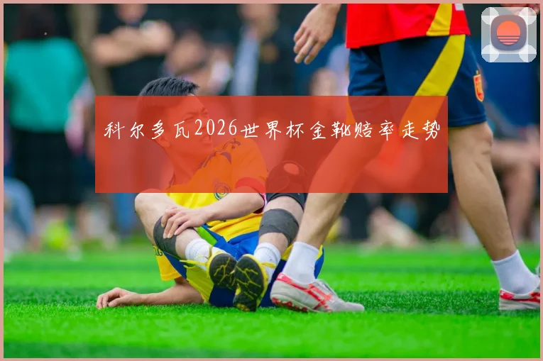 科尔多瓦2026世界杯金靴赔率走势
