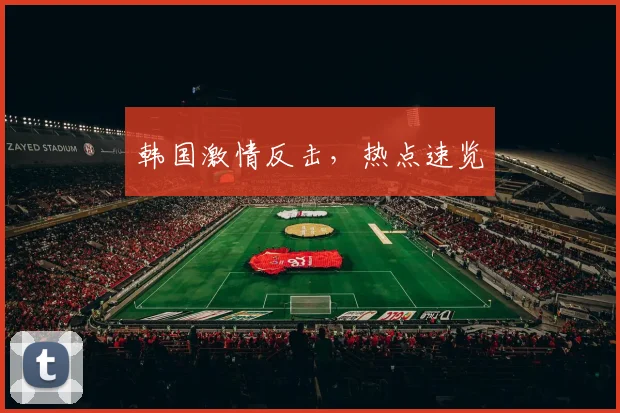 韩国激情反击，热点速览