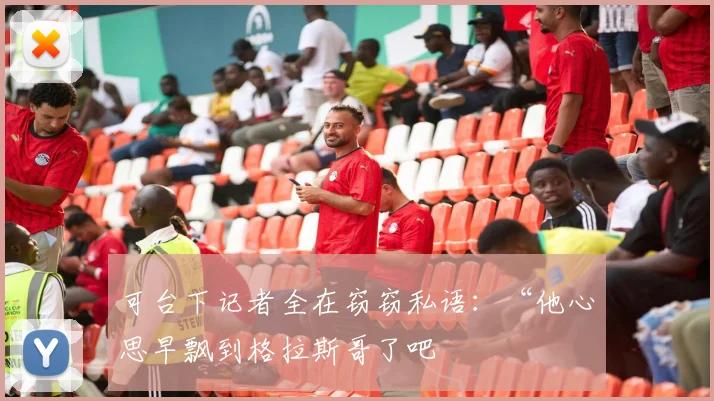 可台下记者全在窃窃私语:“他心思早飘到格拉斯哥了吧