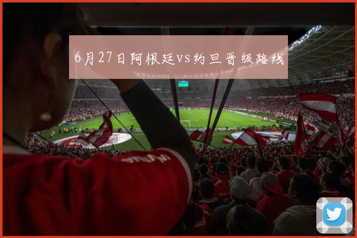6月27日阿根廷vs约旦晋级路线