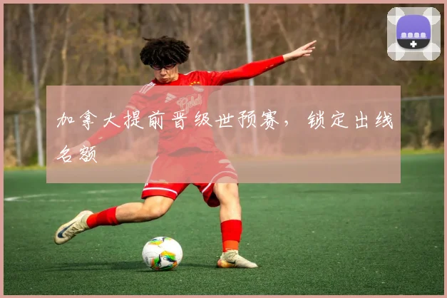 加拿大提前晋级世预赛，锁定出线名额