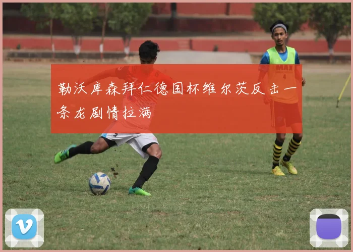 勒沃库森拜仁德国杯维尔茨反击一条龙剧情拉满