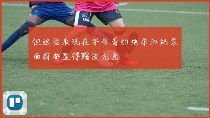但这些表现在字母哥的绝杀和纪录面前都显得黯淡无光
