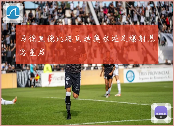 马德里德比格瓦迪奥尔逆足爆射悬念重启