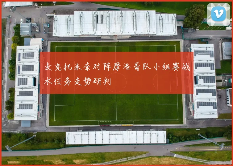 麦克托米奈对阵摩洛哥队小组赛战术任务走势研判