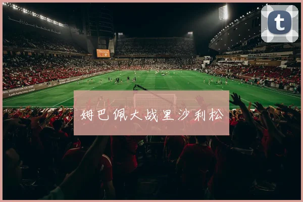 姆巴佩大战里沙利松
