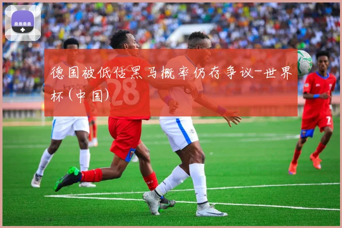 德国被低估黑马概率仍存争议-世界杯(中国)