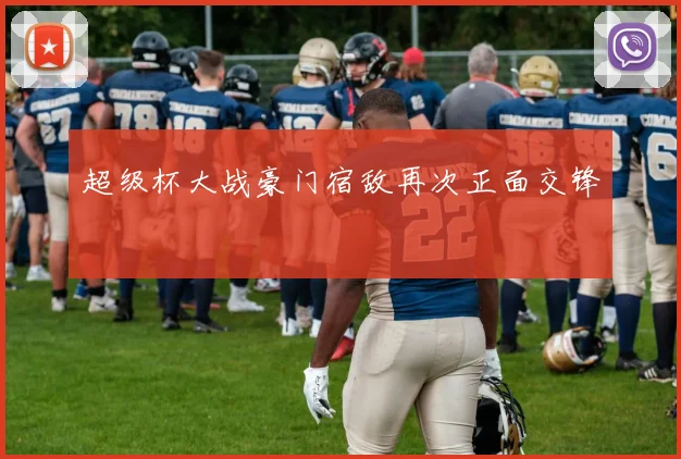 超级杯大战豪门宿敌再次正面交锋