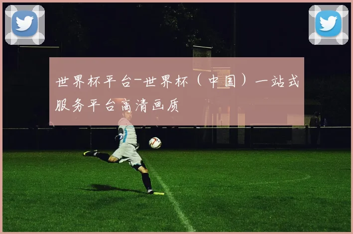 世界杯平台-世界杯（中国）一站式服务平台高清画质