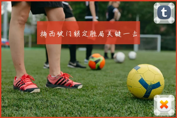 梅西破门锁定胜局关键一击