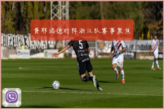 费耶诺德对阵浙江队赛事聚焦