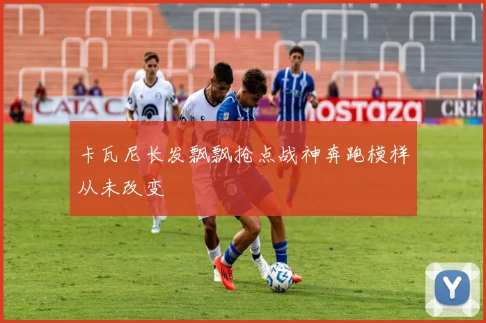 卡瓦尼长发飘飘抢点战神奔跑模样从未改变