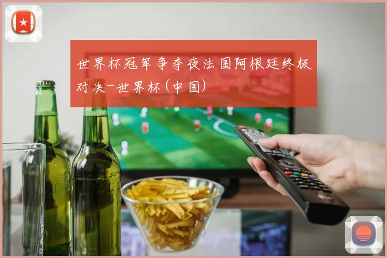 世界杯冠军争夺夜法国阿根廷终极对决-世界杯(中国)