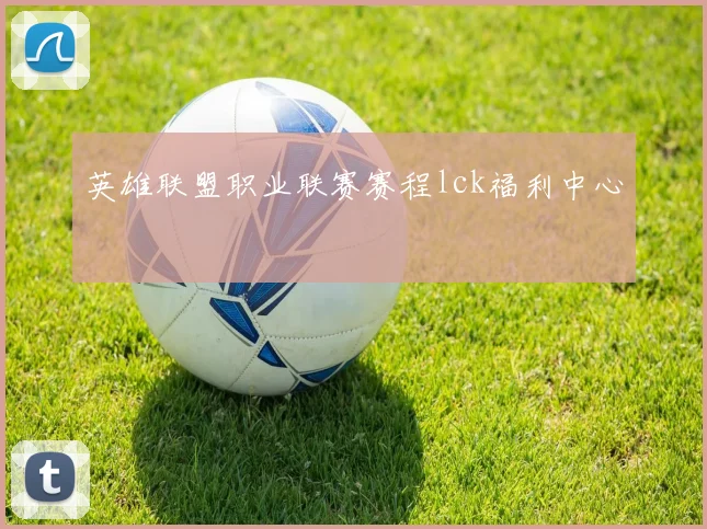 英雄联盟职业联赛赛程lck福利中心
