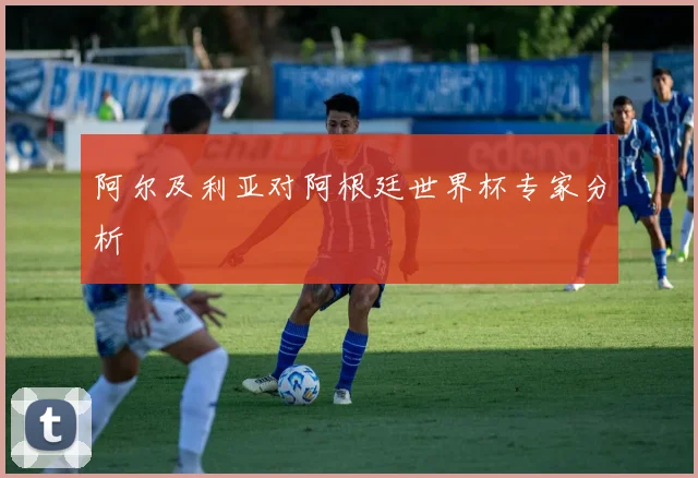阿尔及利亚对阿根廷世界杯专家分析
