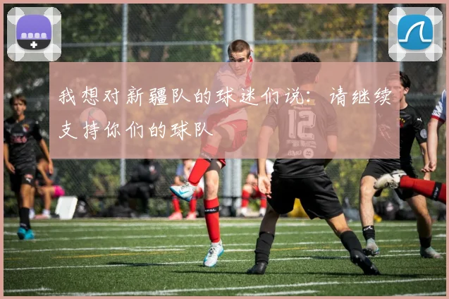 我想对新疆队的球迷们说：请继续支持你们的球队