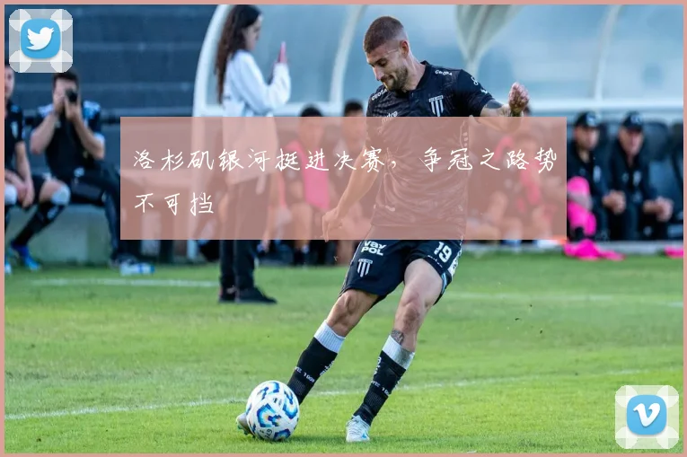 洛杉矶银河挺进决赛，争冠之路势不可挡