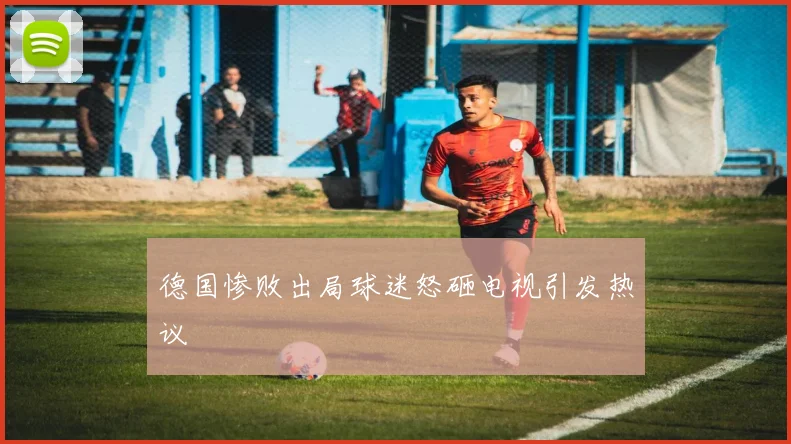 德国惨败出局球迷怒砸电视引发热议