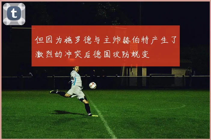 但因为施罗德与主帅赫伯特产生了激烈的冲突后德国攻防蜕变