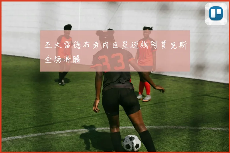 王大雷德布劳内巨星连线阿贾克斯全场沸腾