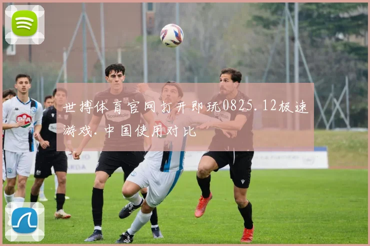 世搏体育官网打开即玩0825.12极速游戏.中国使用对比