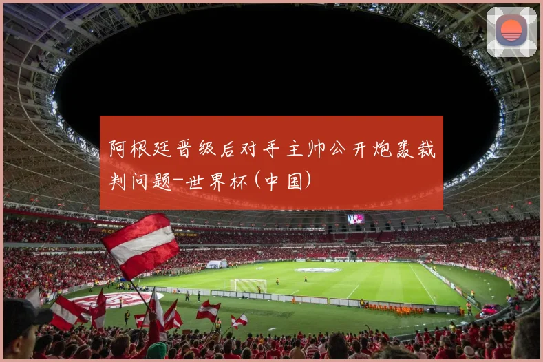 阿根廷晋级后对手主帅公开炮轰裁判问题-世界杯(中国)