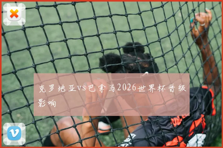 克罗地亚vs巴拿马2026世界杯晋级影响