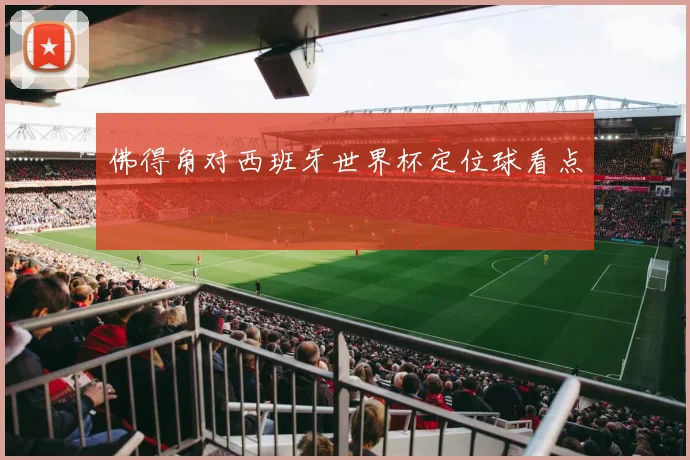 佛得角对西班牙世界杯定位球看点