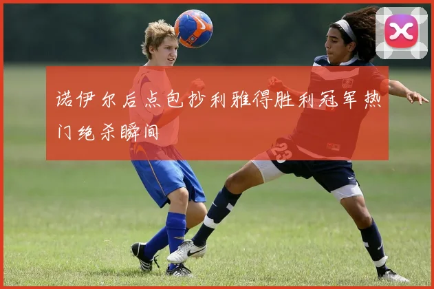 诺伊尔后点包抄利雅得胜利冠军热门绝杀瞬间