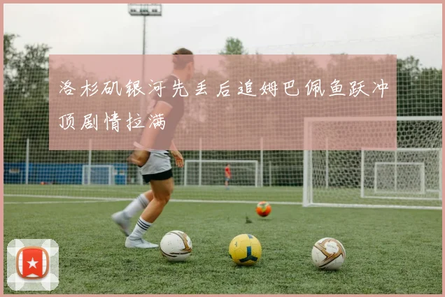 洛杉矶银河先丢后追姆巴佩鱼跃冲顶剧情拉满