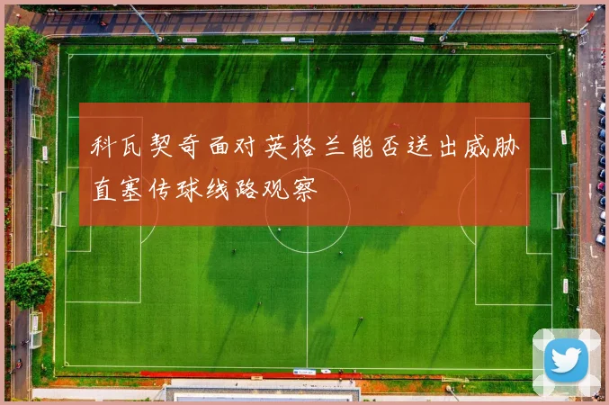 科瓦契奇面对英格兰能否送出威胁直塞传球线路观察