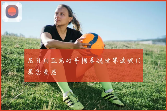 尼日利亚老对手揭幕战世界波破门悬念重启