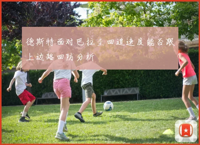 德斯特面对巴拉圭回追速度能否跟上边路回防分析