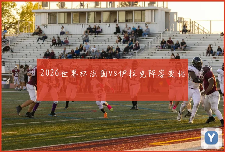 2026世界杯法国vs伊拉克阵容变化
