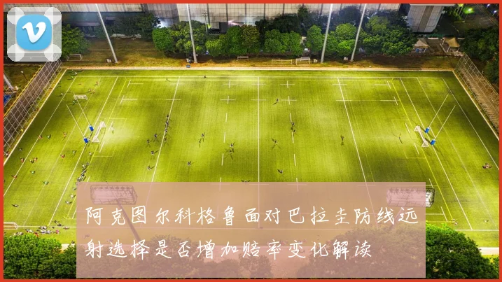 阿克图尔科格鲁面对巴拉圭防线远射选择是否增加赔率变化解读