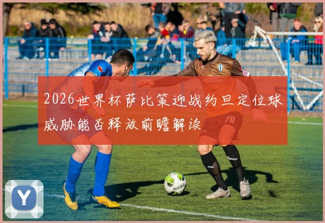2026世界杯萨比策迎战约旦定位球威胁能否释放前瞻解读