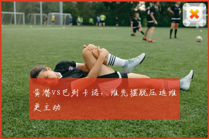 黄潜vs巴列卡诺，谁先摆脱压迫谁更主动