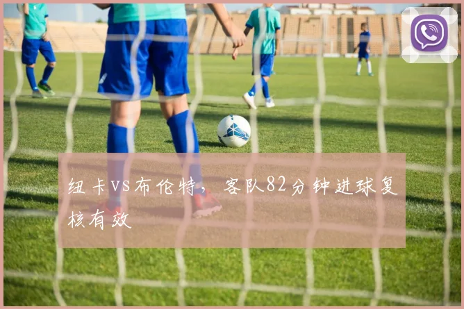 纽卡vs布伦特，客队82分钟进球复核有效
