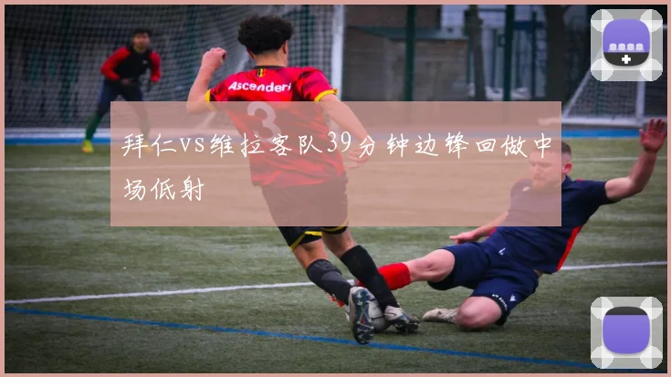拜仁vs维拉客队39分钟边锋回做中场低射