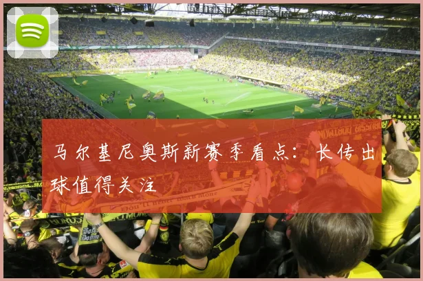 马尔基尼奥斯新赛季看点：长传出球值得关注