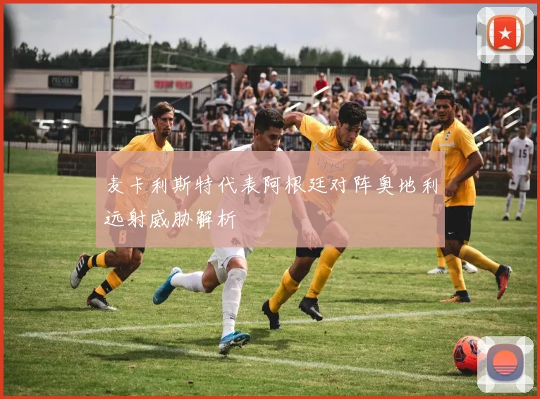 麦卡利斯特代表阿根廷对阵奥地利远射威胁解析
