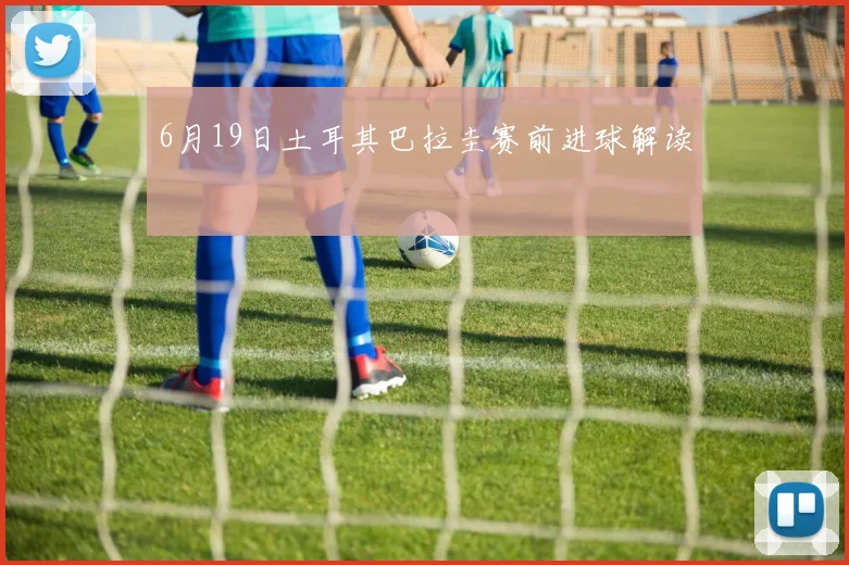 6月19日土耳其巴拉圭赛前进球解读