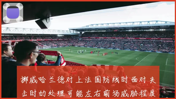 挪威哈兰德对上法国防线时面对夹击时的处理可能左右前场威胁程度