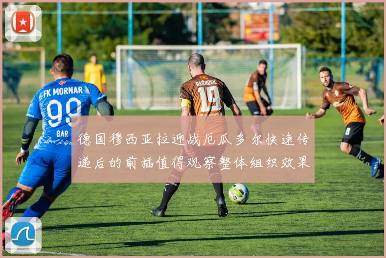 德国穆西亚拉迎战厄瓜多尔快速传递后的前插值得观察整体组织效果